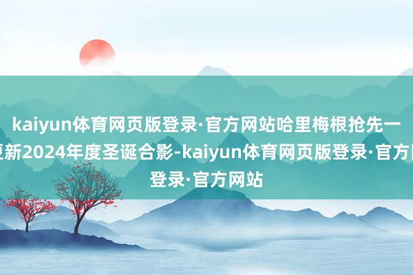 kaiyun体育网页版登录·官方网站哈里梅根抢先一步更新2024年度圣诞合影-kaiyun体育网页版登录·官方网站