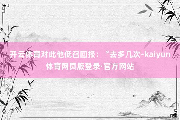 开云体育对此他低召回报：“去多几次-kaiyun体育网页版登录·官方网站