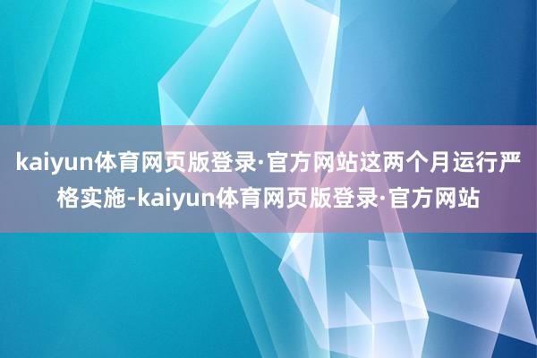 kaiyun体育网页版登录·官方网站这两个月运行严格实施-kaiyun体育网页版登录·官方网站