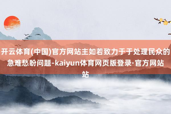 开云体育(中国)官方网站主如若致力于于处理民众的急难愁盼问题-kaiyun体育网页版登录·官方网站