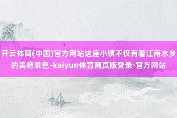 开云体育(中国)官方网站这座小镇不仅有着江南水乡的美艳景色-kaiyun体育网页版登录·官方网站