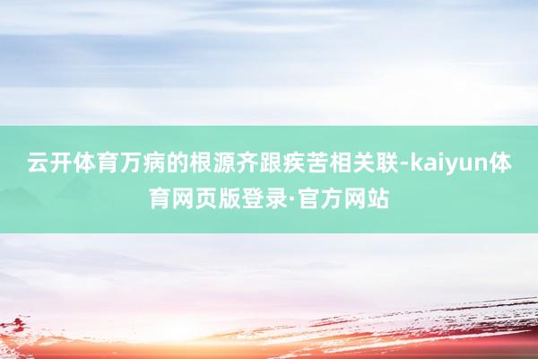 云开体育万病的根源齐跟疾苦相关联-kaiyun体育网页版登录·官方网站