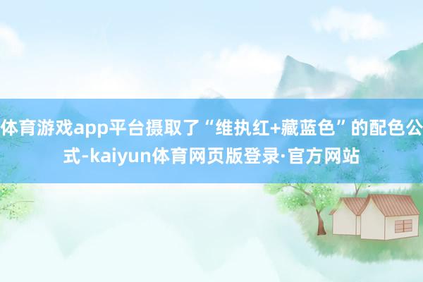 体育游戏app平台摄取了“维执红+藏蓝色”的配色公式-kaiyun体育网页版登录·官方网站