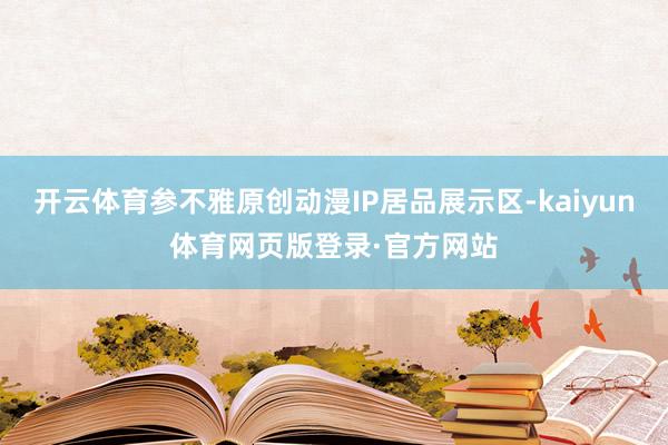 开云体育参不雅原创动漫IP居品展示区-kaiyun体育网页版登录·官方网站