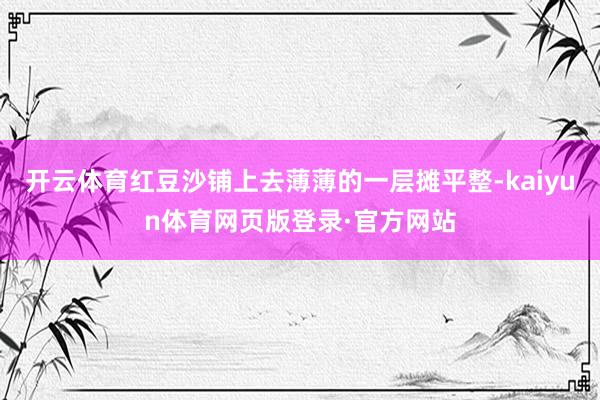 开云体育红豆沙铺上去薄薄的一层摊平整-kaiyun体育网页版登录·官方网站