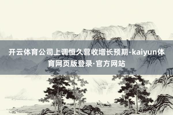 开云体育公司上调恒久营收增长预期-kaiyun体育网页版登录·官方网站