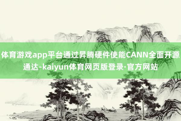 体育游戏app平台通过昇腾硬件使能CANN全面开源通达-kaiyun体育网页版登录·官方网站