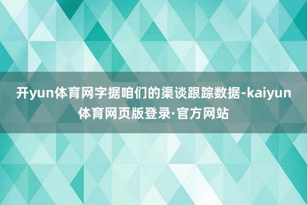 开yun体育网字据咱们的渠谈跟踪数据-kaiyun体育网页版登录·官方网站