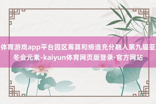 体育游戏app平台园区筹算和缔造充分融入第九届亚冬会元素-kaiyun体育网页版登录·官方网站