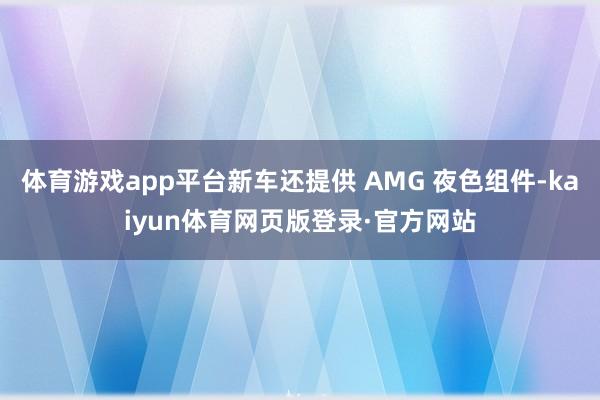 体育游戏app平台新车还提供 AMG 夜色组件-kaiyun体育网页版登录·官方网站
