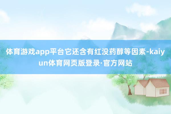 体育游戏app平台它还含有红没药醇等因素-kaiyun体育网页版登录·官方网站