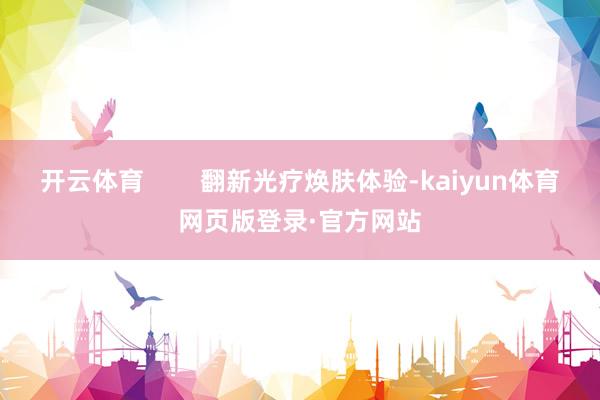 开云体育        翻新光疗焕肤体验-kaiyun体育网页版登录·官方网站