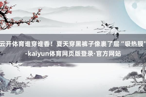 云开体育谁穿谁香！夏天穿黑裤子像裹了层“吸热膜”-kaiyun体育网页版登录·官方网站