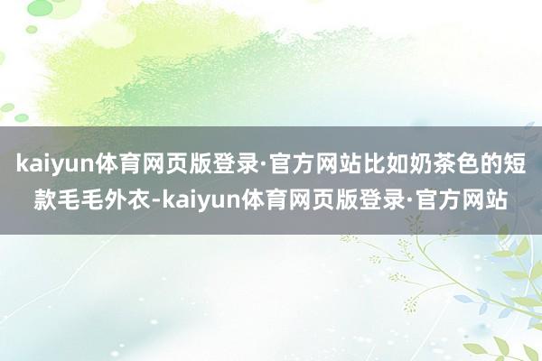 kaiyun体育网页版登录·官方网站比如奶茶色的短款毛毛外衣-kaiyun体育网页版登录·官方网站