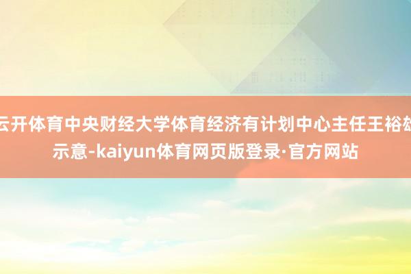 云开体育中央财经大学体育经济有计划中心主任王裕雄示意-kaiyun体育网页版登录·官方网站