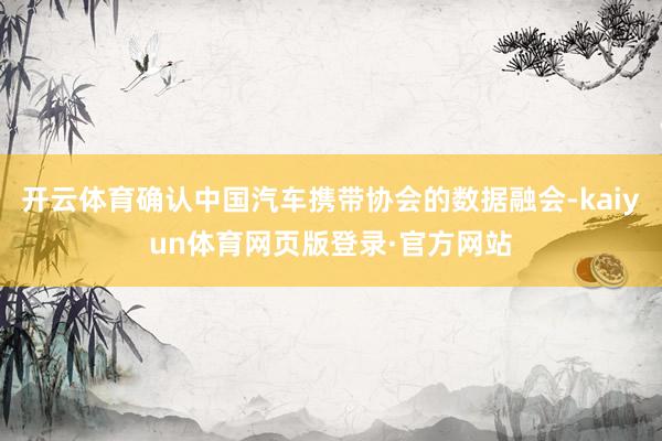 开云体育确认中国汽车携带协会的数据融会-kaiyun体育网页版登录·官方网站