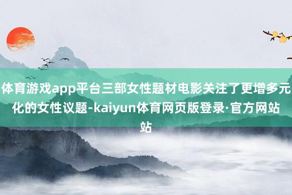 体育游戏app平台三部女性题材电影关注了更增多元化的女性议题-kaiyun体育网页版登录·官方网站