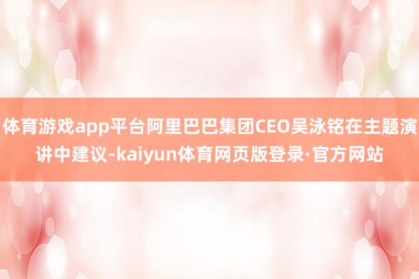 体育游戏app平台阿里巴巴集团CEO吴泳铭在主题演讲中建议-kaiyun体育网页版登录·官方网站
