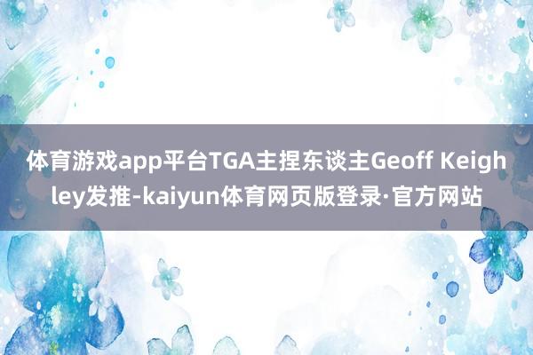 体育游戏app平台TGA主捏东谈主Geoff Keighley发推-kaiyun体育网页版登录·官方网站