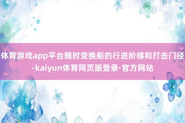 体育游戏app平台随时变换船的行进阶梯和打击门径-kaiyun体育网页版登录·官方网站