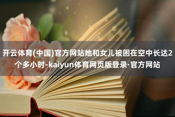 开云体育(中国)官方网站她和女儿被困在空中长达2个多小时-kaiyun体育网页版登录·官方网站