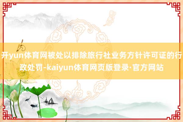 开yun体育网被处以排除旅行社业务方针许可证的行政处罚-kaiyun体育网页版登录·官方网站