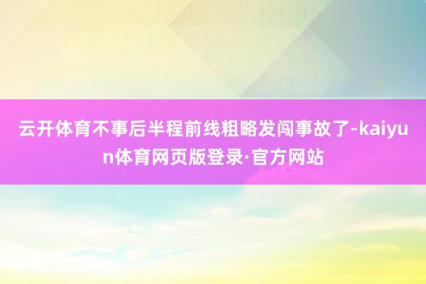 云开体育不事后半程前线粗略发闯事故了-kaiyun体育网页版登录·官方网站