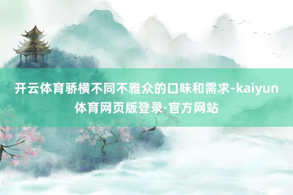 开云体育骄横不同不雅众的口味和需求-kaiyun体育网页版登录·官方网站