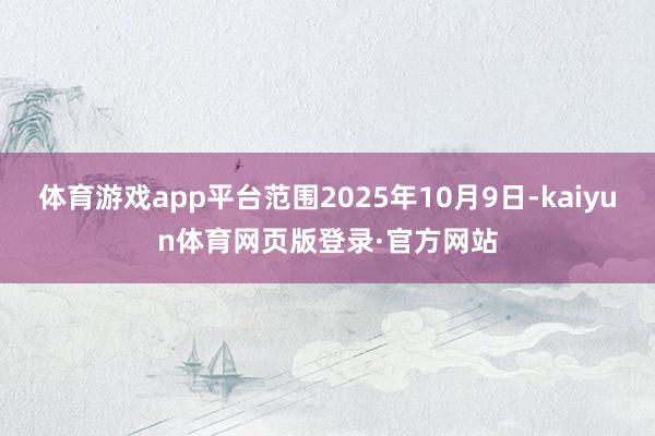 体育游戏app平台范围2025年10月9日-kaiyun体育网页版登录·官方网站