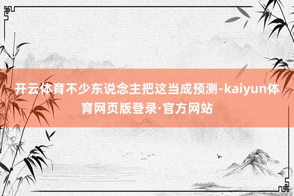 开云体育不少东说念主把这当成预测-kaiyun体育网页版登录·官方网站