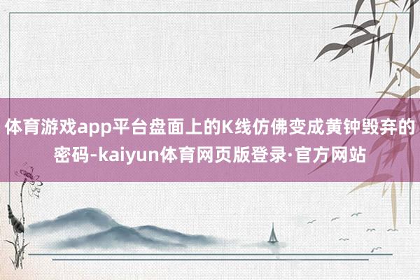 体育游戏app平台盘面上的K线仿佛变成黄钟毁弃的密码-kaiyun体育网页版登录·官方网站