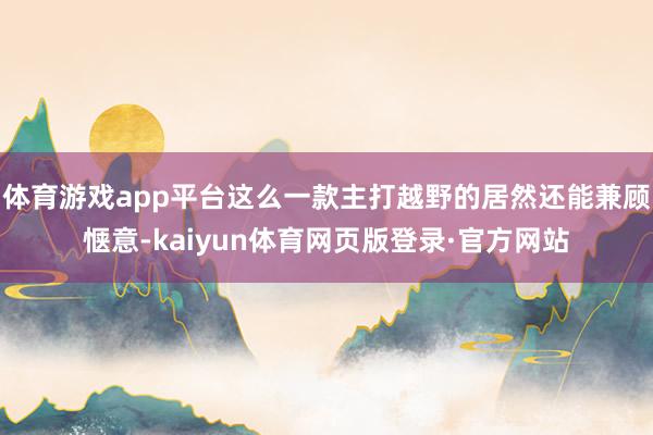 体育游戏app平台这么一款主打越野的居然还能兼顾惬意-kaiyun体育网页版登录·官方网站