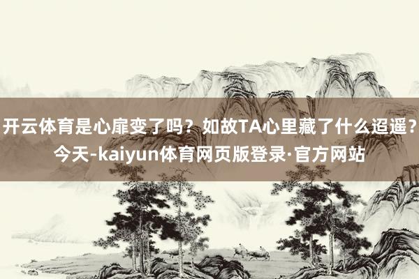 开云体育是心扉变了吗？如故TA心里藏了什么迢遥？今天-kaiyun体育网页版登录·官方网站