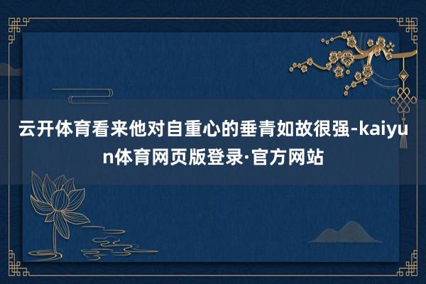 云开体育看来他对自重心的垂青如故很强-kaiyun体育网页版登录·官方网站