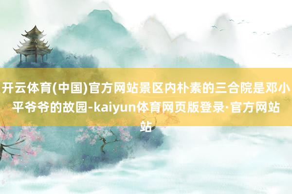 开云体育(中国)官方网站景区内朴素的三合院是邓小平爷爷的故园-kaiyun体育网页版登录·官方网站