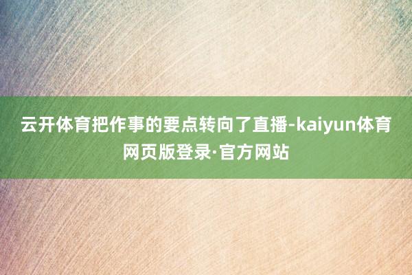云开体育把作事的要点转向了直播-kaiyun体育网页版登录·官方网站
