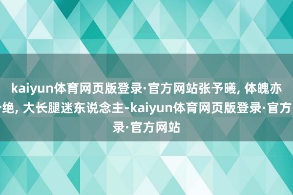 kaiyun体育网页版登录·官方网站张予曦, 体魄亦然一绝, 大长腿迷东说念主-kaiyun体育网页版登录·官方网站