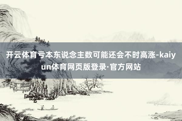 开云体育亏本东说念主数可能还会不时高涨-kaiyun体育网页版登录·官方网站