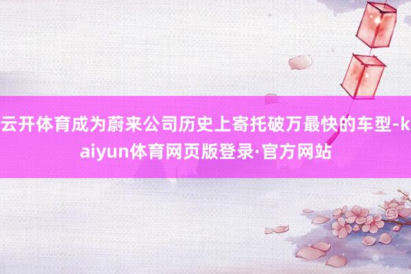 云开体育成为蔚来公司历史上寄托破万最快的车型-kaiyun体育网页版登录·官方网站