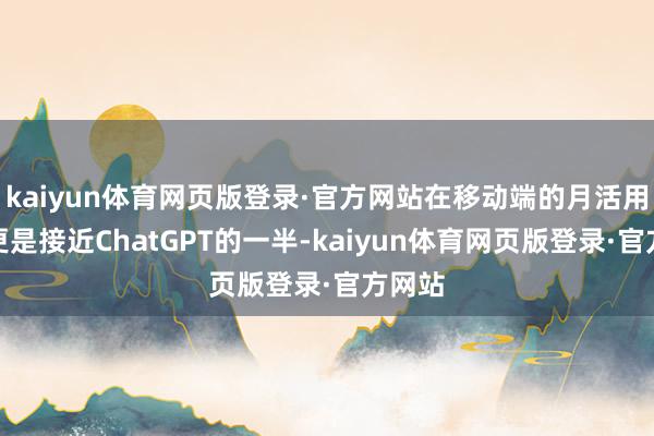 kaiyun体育网页版登录·官方网站在移动端的月活用户数更是接近ChatGPT的一半-kaiyun体育网页版登录·官方网站