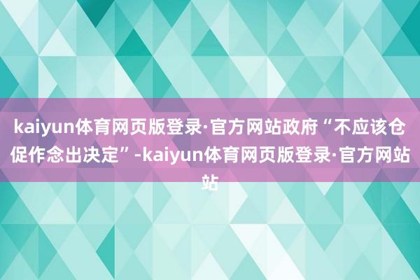 kaiyun体育网页版登录·官方网站政府“不应该仓促作念出决定”-kaiyun体育网页版登录·官方网站
