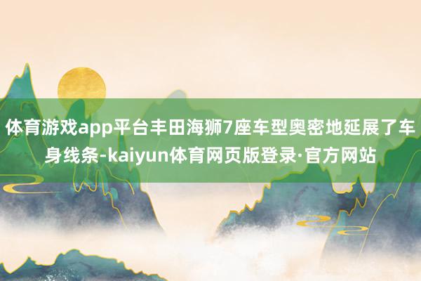 体育游戏app平台丰田海狮7座车型奥密地延展了车身线条-kaiyun体育网页版登录·官方网站