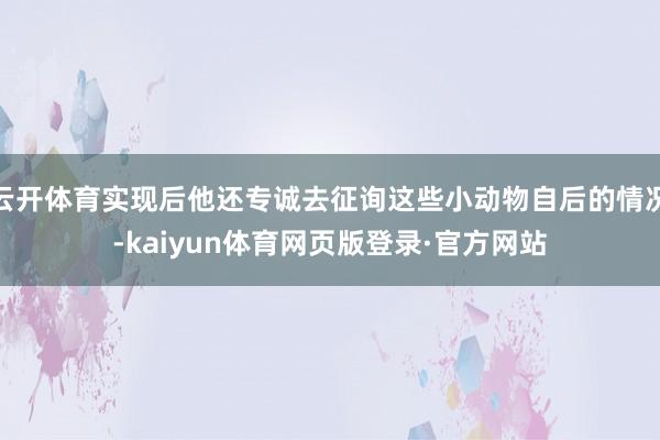 云开体育实现后他还专诚去征询这些小动物自后的情况-kaiyun体育网页版登录·官方网站
