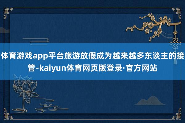 体育游戏app平台旅游放假成为越来越多东谈主的接管-kaiyun体育网页版登录·官方网站