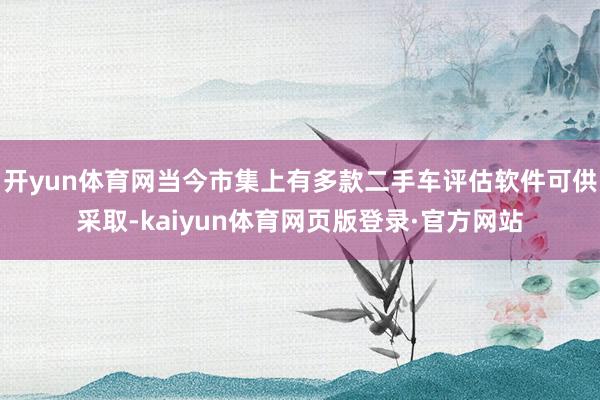 开yun体育网当今市集上有多款二手车评估软件可供采取-kaiyun体育网页版登录·官方网站