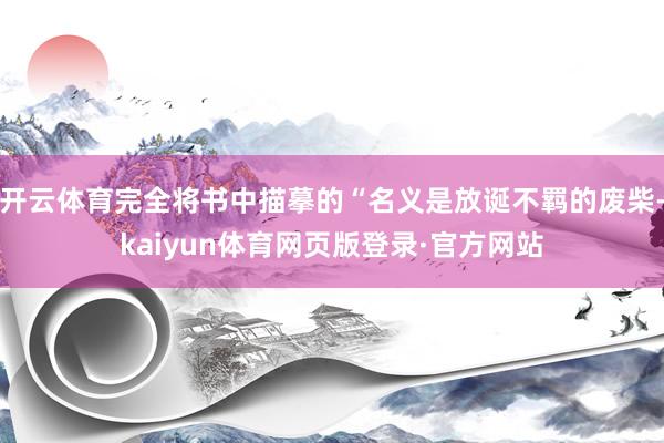 开云体育完全将书中描摹的“名义是放诞不羁的废柴-kaiyun体育网页版登录·官方网站