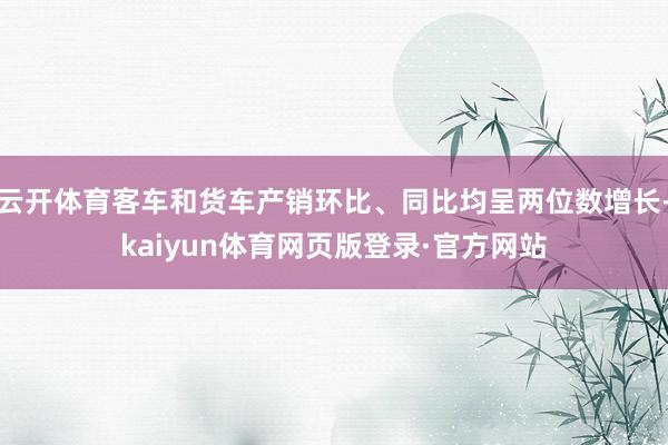 云开体育客车和货车产销环比、同比均呈两位数增长-kaiyun体育网页版登录·官方网站