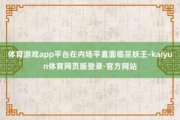 体育游戏app平台在内场平直面临巫妖王-kaiyun体育网页版登录·官方网站