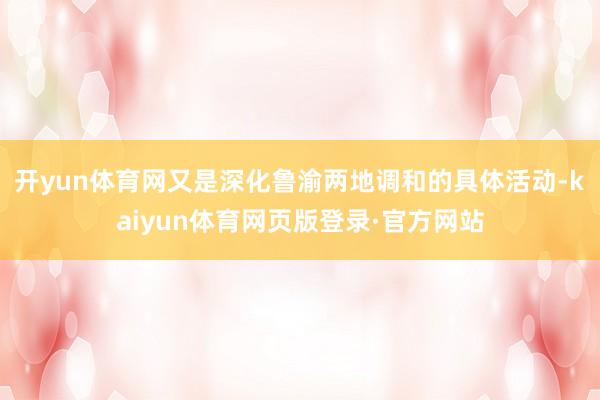 开yun体育网又是深化鲁渝两地调和的具体活动-kaiyun体育网页版登录·官方网站