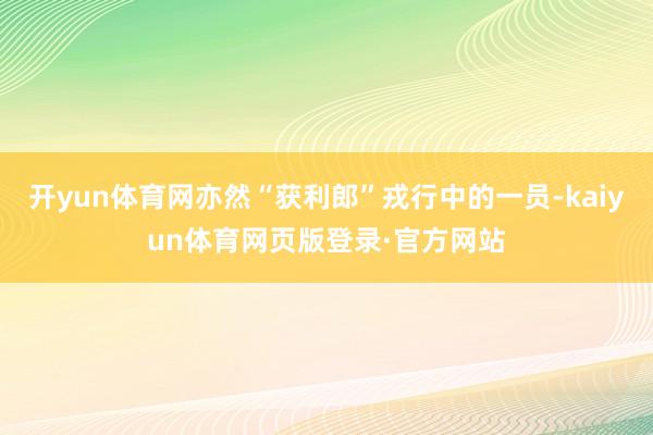 开yun体育网亦然“获利郎”戎行中的一员-kaiyun体育网页版登录·官方网站